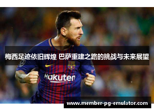 梅西足迹依旧辉煌 巴萨重建之路的挑战与未来展望